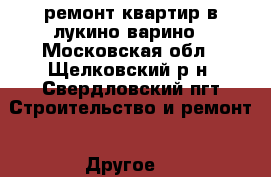 ремонт квартир в лукино-варино - Московская обл., Щелковский р-н, Свердловский пгт Строительство и ремонт » Другое   